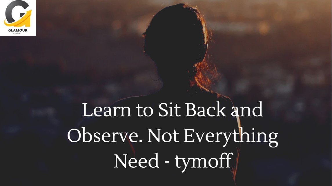 learn to sit back and observe. not everything need - tymoff